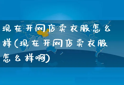 现在开网店卖衣服怎么样(现在开网店卖衣服怎么样啊)_https://www.czttao.com_店铺装修_第1张