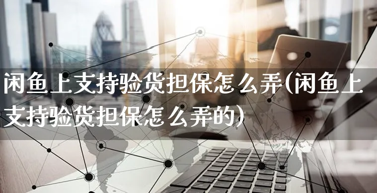 闲鱼上支持验货担保怎么弄(闲鱼上支持验货担保怎么弄的)_https://www.czttao.com_闲鱼电商_第1张