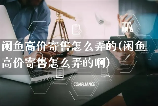 闲鱼高价寄售怎么弄的(闲鱼高价寄售怎么弄的啊)_https://www.czttao.com_闲鱼电商_第1张