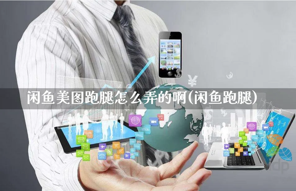 闲鱼美图跑腿怎么弄的啊(闲鱼跑腿)_https://www.czttao.com_闲鱼电商_第1张