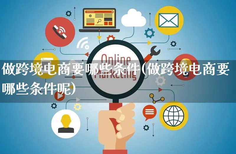 做跨境电商要哪些条件(做跨境电商要哪些条件呢)_https://www.czttao.com_京东电商_第1张