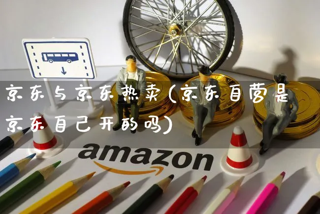 京东与京东热卖(京东自营是京东自己开的吗)_https://www.czttao.com_京东电商_第1张