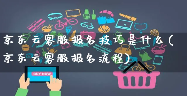 京东云客服报名技巧是什么(京东云客服报名流程)_https://www.czttao.com_京东电商_第1张