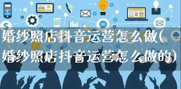婚纱照店抖音运营怎么做(婚纱照店抖音运营怎么做的)_https://www.czttao.com_抖音小店_第1张