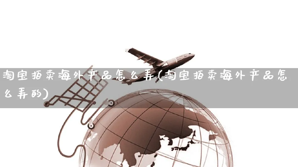 淘宝拍卖海外产品怎么弄(淘宝拍卖海外产品怎么弄的)_https://www.czttao.com_亚马逊电商_第1张