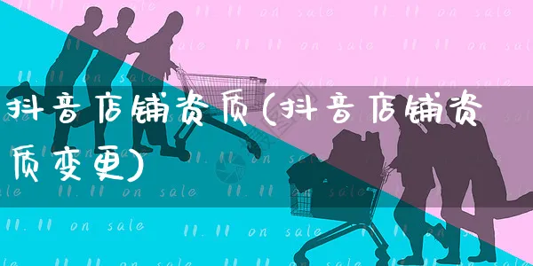 抖音店铺资质(抖音店铺资质变更)_https://www.czttao.com_开店技巧_第1张