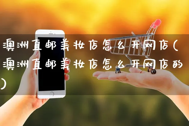 澳洲直邮美妆店怎么开网店(澳洲直邮美妆店怎么开网店的)_https://www.czttao.com_店铺规则_第1张