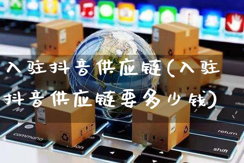 入驻抖音供应链(入驻抖音供应链要多少钱)_https://www.czttao.com_开店技巧_第1张