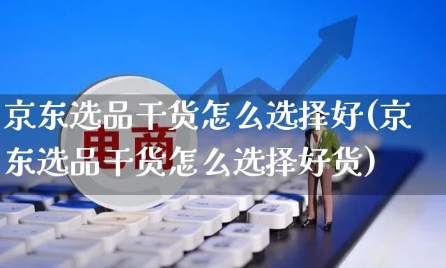 京东选品干货怎么选择好(京东选品干货怎么选择好货)_https://www.czttao.com_京东电商_第1张