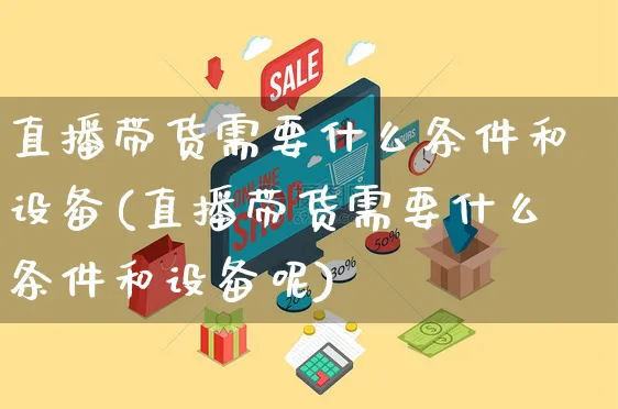 直播带货需要什么条件和设备(直播带货需要什么条件和设备呢)_https://www.czttao.com_亚马逊电商_第1张
