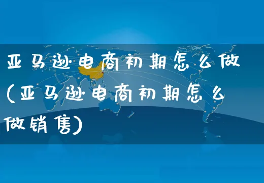 亚马逊电商初期怎么做(亚马逊电商初期怎么做销售)_https://www.czttao.com_小红书_第1张