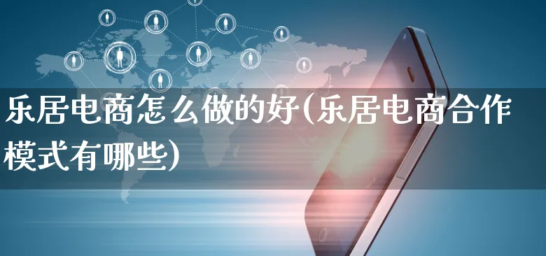 乐居电商怎么做的好(乐居电商合作模式有哪些)_https://www.czttao.com_店铺规则_第1张