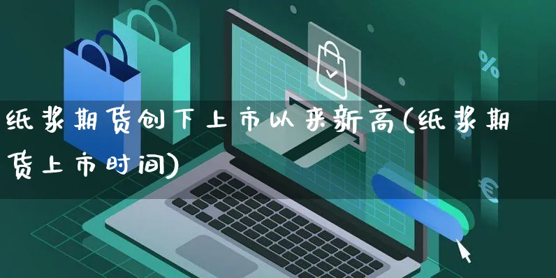 纸浆期货创下上市以来新高(纸浆期货上市时间)_https://www.czttao.com_拼多多电商_第1张