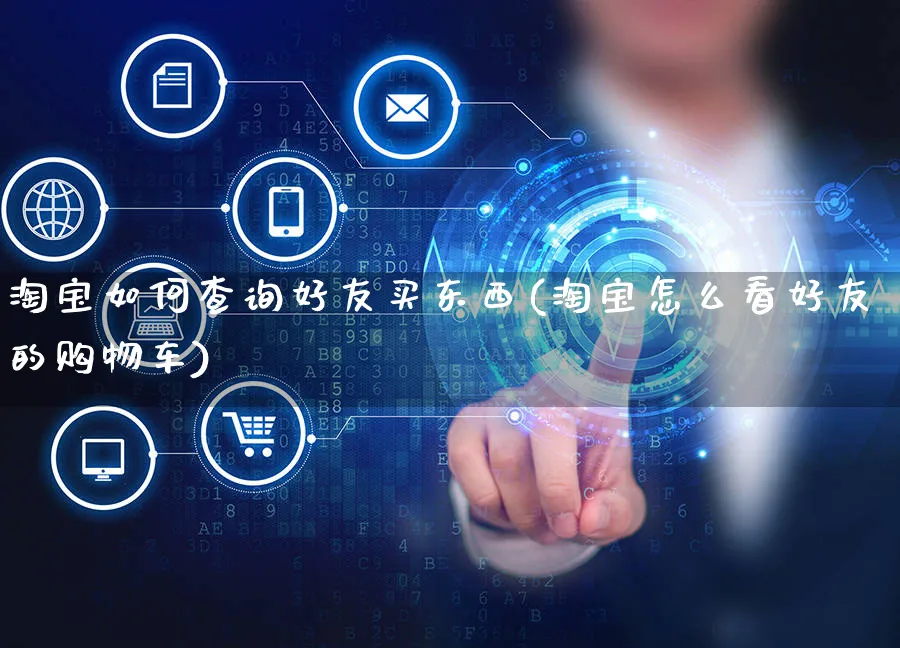 淘宝如何查询好友买东西(淘宝怎么看好友的购物车)_https://www.czttao.com_淘宝电商_第1张