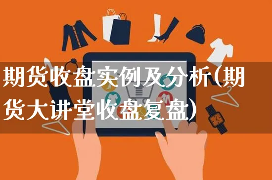 期货收盘实例及分析(期货大讲堂收盘复盘)_https://www.czttao.com_开店技巧_第1张