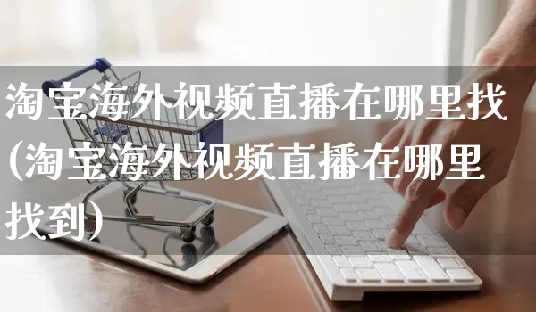 淘宝海外视频直播在哪里找(淘宝海外视频直播在哪里找到)_https://www.czttao.com_亚马逊电商_第1张