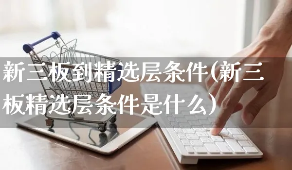 新三板到精选层条件(新三板精选层条件是什么)_https://www.czttao.com_店铺规则_第1张