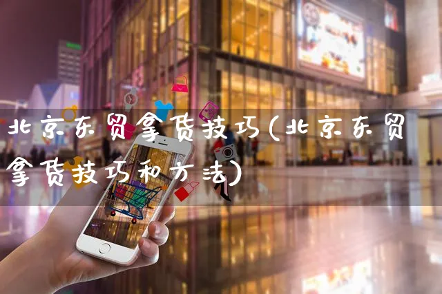 北京东贸拿货技巧(北京东贸拿货技巧和方法)_https://www.czttao.com_京东电商_第1张