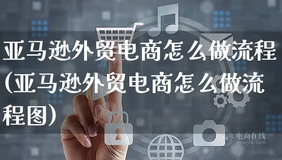 亚马逊外贸电商怎么做流程(亚马逊外贸电商怎么做流程图)_https://www.czttao.com_电商问答_第1张