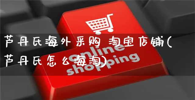 芦丹氏海外采购 淘宝店铺(芦丹氏怎么海淘)_https://www.czttao.com_亚马逊电商_第1张