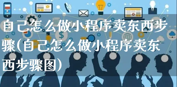 自己怎么做小程序卖东西步骤(自己怎么做小程序卖东西步骤图)_https://www.czttao.com_京东电商_第1张