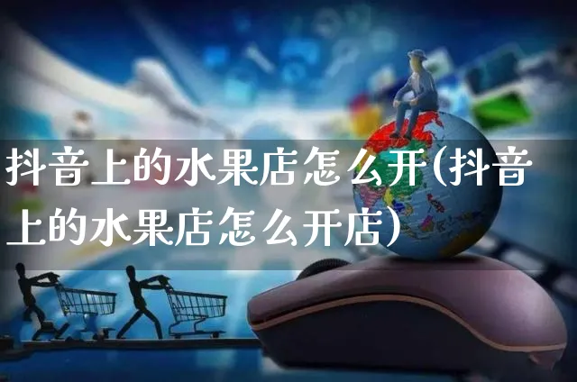 抖音上的水果店怎么开(抖音上的水果店怎么开店)_https://www.czttao.com_抖音小店_第1张