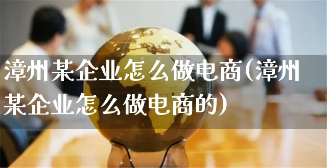 漳州某企业怎么做电商(漳州某企业怎么做电商的)_https://www.czttao.com_小红书_第1张