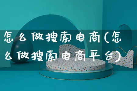 怎么做搜索电商(怎么做搜索电商平台)_https://www.czttao.com_电商问答_第1张