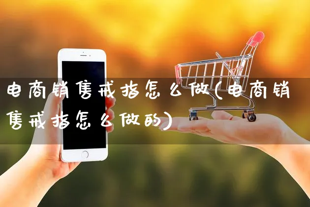电商销售戒指怎么做(电商销售戒指怎么做的)_https://www.czttao.com_闲鱼电商_第1张