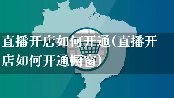 直播开店如何开通(直播开店如何开通橱窗)_https://www.czttao.com_电商运营_第1张