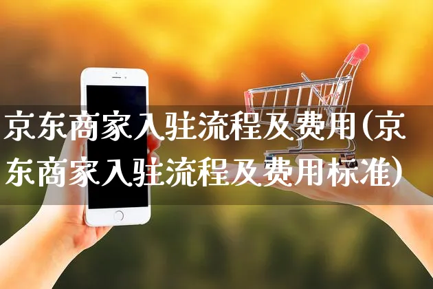 京东商家入驻流程及费用(京东商家入驻流程及费用标准)_https://www.czttao.com_开店技巧_第1张