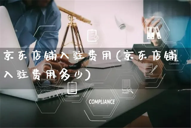 京东店铺入驻费用(京东店铺入驻费用多少)_https://www.czttao.com_京东电商_第1张