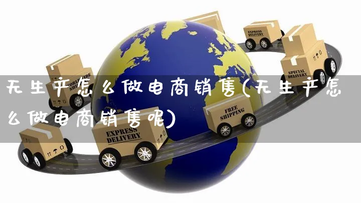 无生产怎么做电商销售(无生产怎么做电商销售呢)_https://www.czttao.com_小红书_第1张