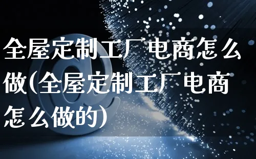 全屋定制工厂电商怎么做(全屋定制工厂电商怎么做的)_https://www.czttao.com_淘宝电商_第1张