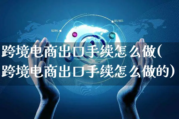 跨境电商出口手续怎么做(跨境电商出口手续怎么做的)_https://www.czttao.com_亚马逊电商_第1张