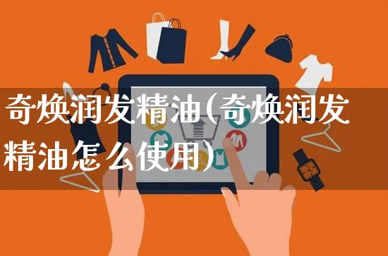 奇焕润发精油(奇焕润发精油怎么使用)_https://www.czttao.com_抖音小店_第1张