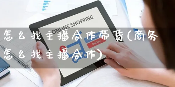 怎么找主播合作带货(商务怎么找主播合作)_https://www.czttao.com_淘宝电商_第1张