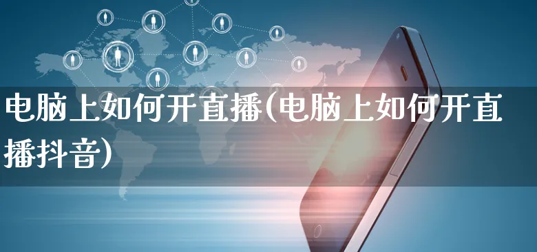 电脑上如何开直播(电脑上如何开直播抖音)_https://www.czttao.com_京东电商_第1张