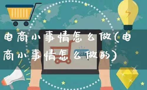 电商小事情怎么做(电商小事情怎么做的)_https://www.czttao.com_闲鱼电商_第1张