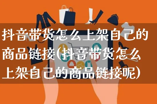 抖音带货怎么上架自己的商品链接(抖音带货怎么上架自己的商品链接呢)_https://www.czttao.com_淘宝电商_第1张