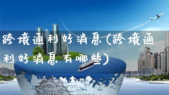 跨境通利好消息(跨境通利好消息有哪些)_https://www.czttao.com_开店技巧_第1张