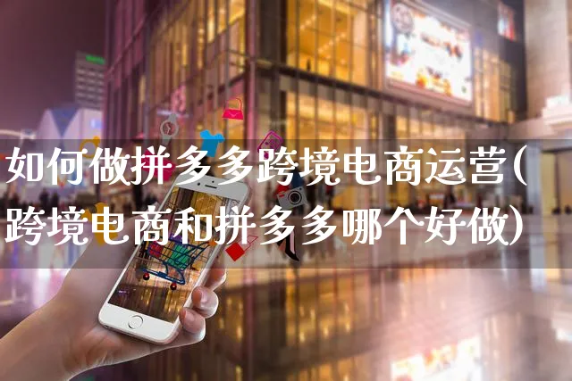 如何做拼多多跨境电商运营(跨境电商和拼多多哪个好做)_https://www.czttao.com_电商问答_第1张
