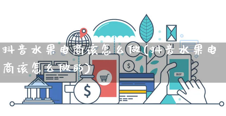 抖音水果电商该怎么做(抖音水果电商该怎么做的)_https://www.czttao.com_开店技巧_第1张