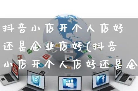 抖音小店开个人店好还是企业店好(抖音小店开个人店好还是企业店好呢)_https://www.czttao.com_拼多多电商_第1张