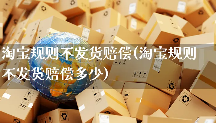 淘宝规则不发货赔偿(淘宝规则不发货赔偿多少)_https://www.czttao.com_闲鱼电商_第1张