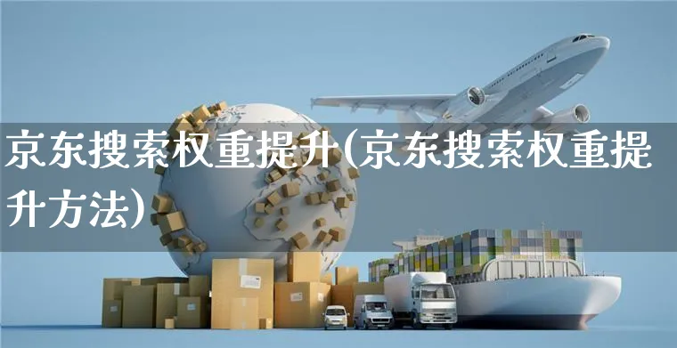京东搜索权重提升(京东搜索权重提升方法)_https://www.czttao.com_拼多多电商_第1张