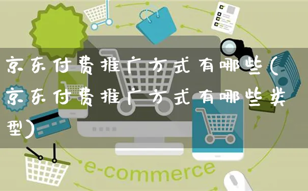 京东付费推广方式有哪些(京东付费推广方式有哪些类型)_https://www.czttao.com_亚马逊电商_第1张