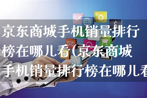 京东商城手机销量排行榜在哪儿看(京东商城手机销量排行榜在哪儿看啊)_https://www.czttao.com_淘宝电商_第1张