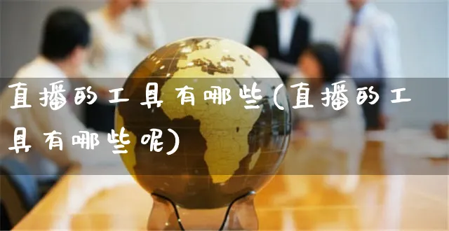 直播的工具有哪些(直播的工具有哪些呢)_https://www.czttao.com_抖音小店_第1张