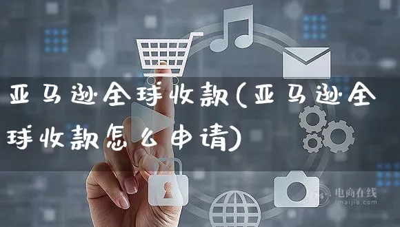 亚马逊全球收款(亚马逊全球收款怎么申请)_https://www.czttao.com_抖音小店_第1张